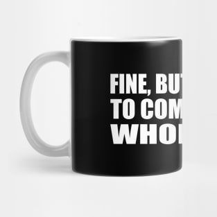 fine, but I'm going to complain the whole time Mug